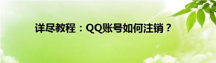 详尽教程：QQ账号如何注销？