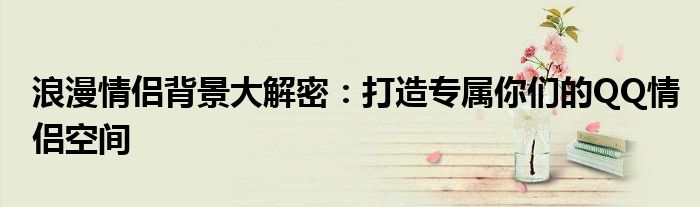 浪漫情侣背景大解密：打造专属你们的QQ情侣空间