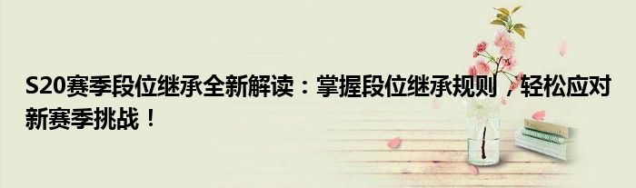 S20赛季段位继承全新解读：掌握段位继承规则，轻松应对新赛季挑战！