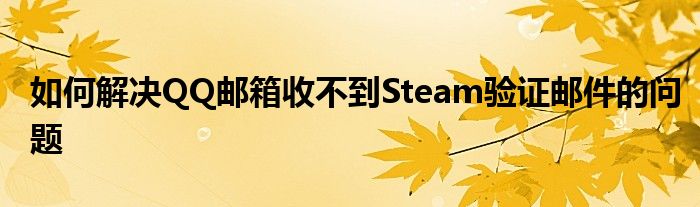 如何解决QQ邮箱收不到Steam验证邮件的问题
