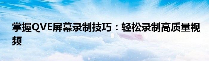 掌握QVE屏幕录制技巧：轻松录制高质量视频