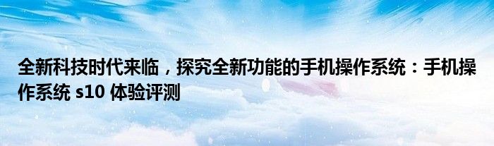 全新科技时代来临，探究全新功能的手机操作系统：手机操作系统 s10 体验评测
