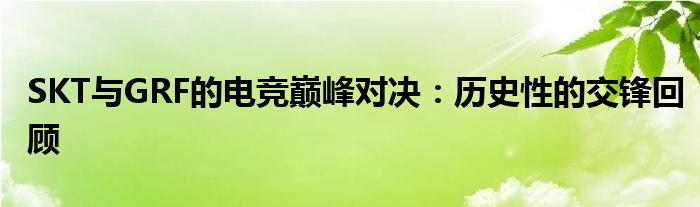 SKT与GRF的电竞巅峰对决：历史性的交锋回顾