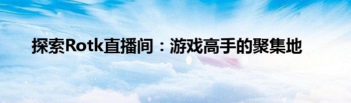 探索Rotk直播间：游戏高手的聚集地