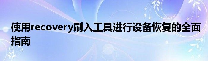 使用recovery刷入工具进行设备恢复的全面指南