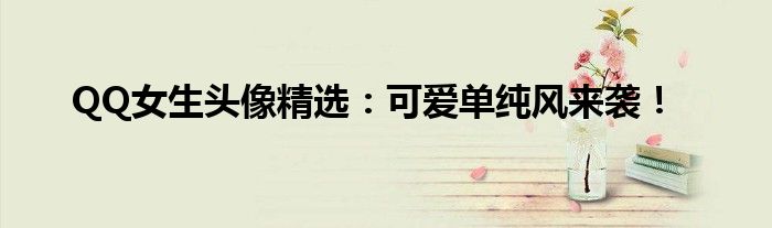 QQ女生头像精选：可爱单纯风来袭！