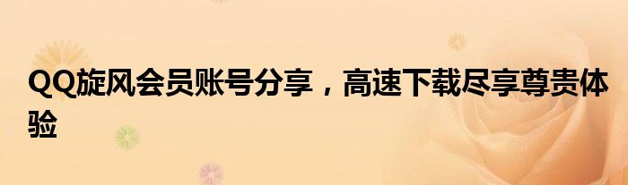 QQ旋风会员账号分享，高速下载尽享尊贵体验
