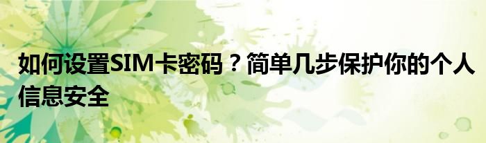 如何设置SIM卡密码？简单几步保护你的个人信息安全