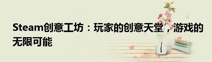 Steam创意工坊：玩家的创意天堂，游戏的无限可能