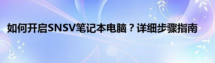 如何开启SNSV笔记本电脑？详细步骤指南