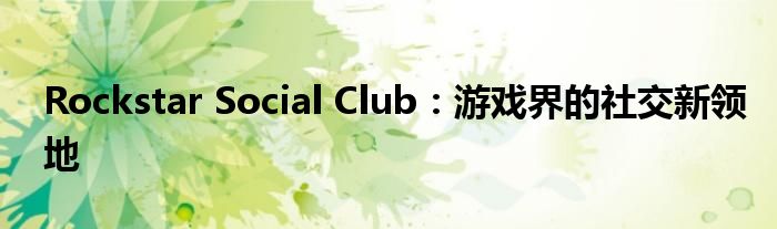 Rockstar Social Club：游戏界的社交新领地