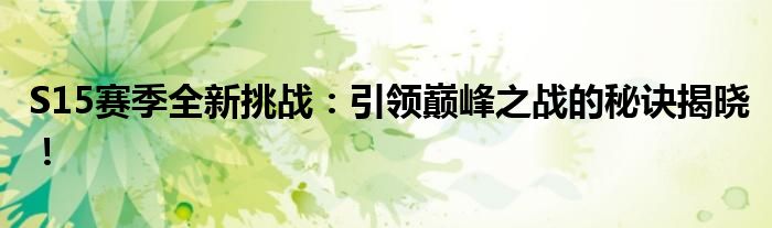 S15赛季全新挑战：引领巅峰之战的秘诀揭晓！