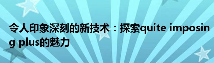 令人印象深刻的新技术：探索quite imposing plus的魅力