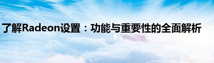 了解Radeon设置：功能与重要性的全面解析