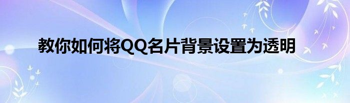 教你如何将QQ名片背景设置为透明