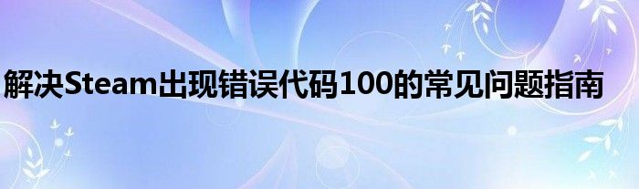 解决Steam出现错误代码100的常见问题指南