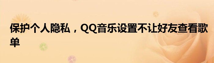 保护个人隐私，QQ音乐设置不让好友查看歌单
