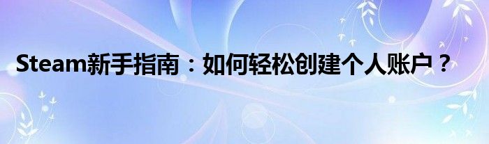 Steam新手指南：如何轻松创建个人账户？