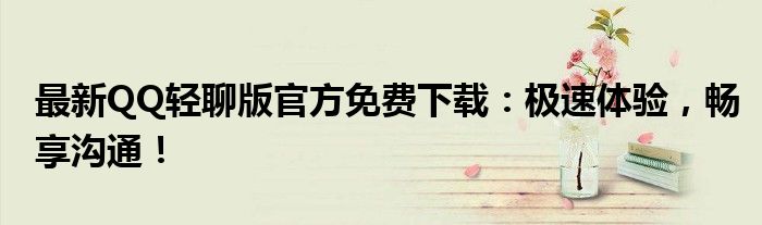 最新QQ轻聊版官方免费下载：极速体验，畅享沟通！