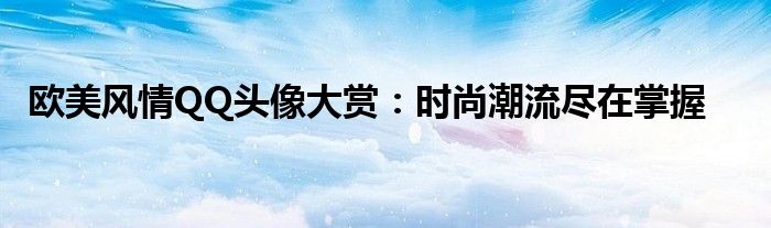 欧美风情QQ头像大赏：时尚潮流尽在掌握