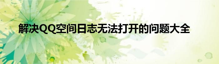 解决QQ空间日志无法打开的问题大全