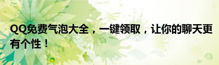 QQ免费气泡大全，一键领取，让你的聊天更有个性！