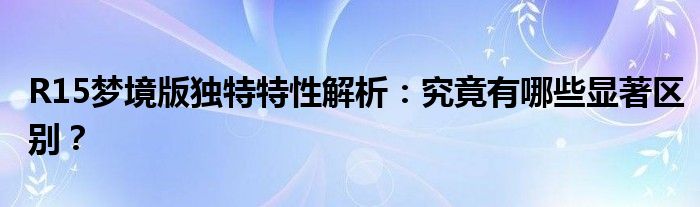 R15梦境版独特特性解析：究竟有哪些显著区别？