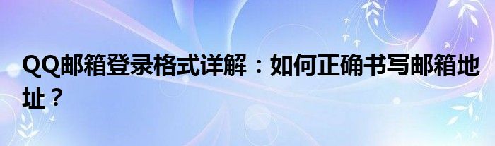 QQ邮箱登录格式详解：如何正确书写邮箱地址？