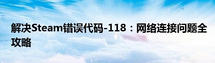 解决Steam错误代码-118：网络连接问题全攻略