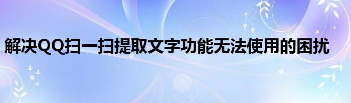解决QQ扫一扫提取文字功能无法使用的困扰