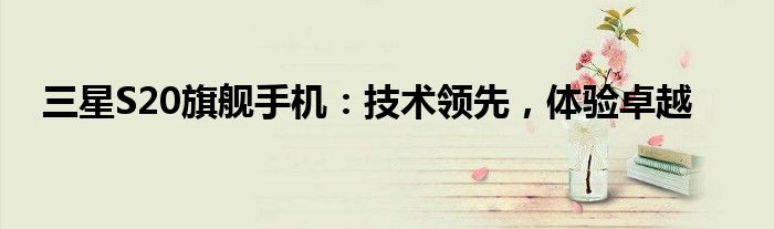 三星S20旗舰手机：技术领先，体验卓越
