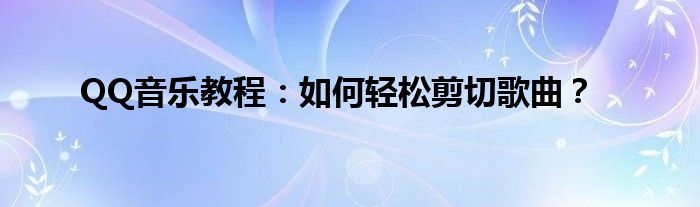 QQ音乐教程：如何轻松剪切歌曲？