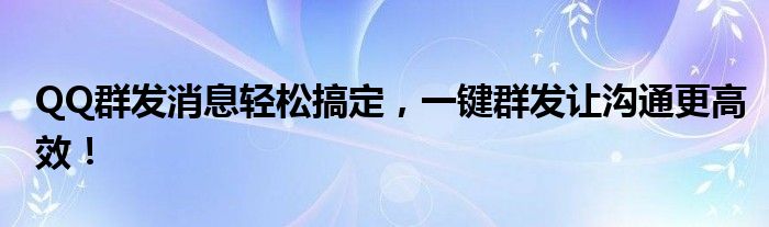 QQ群发消息轻松搞定，一键群发让沟通更高效！