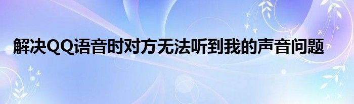 解决QQ语音时对方无法听到我的声音问题