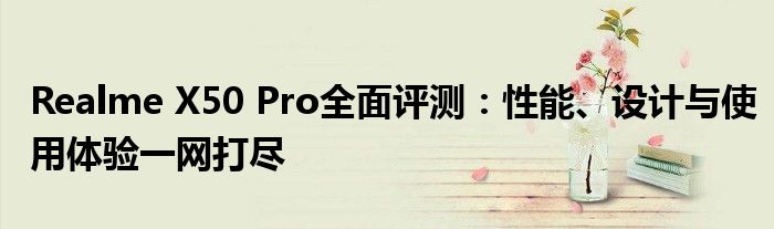 Realme X50 Pro全面评测：性能、设计与使用体验一网打尽