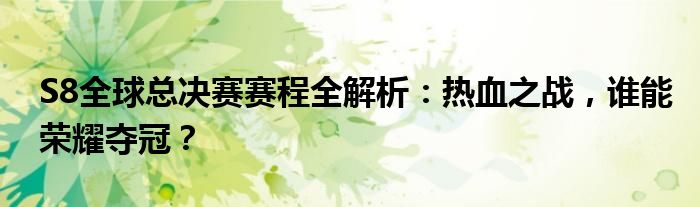 S8全球总决赛赛程全解析：热血之战，谁能荣耀夺冠？