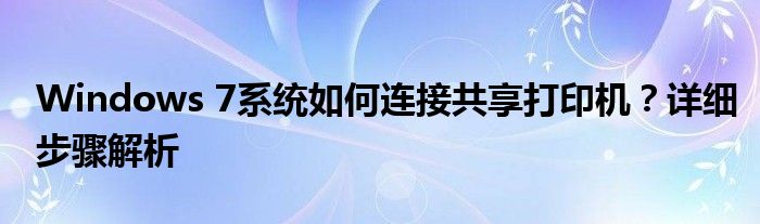 Windows 7系统如何连接共享打印机？详细步骤解析