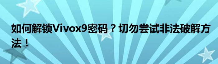 如何解锁Vivox9密码？切勿尝试非法破解方法！