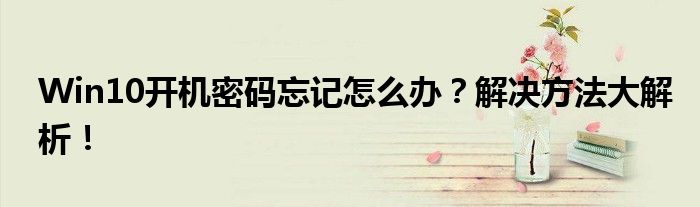 Win10开机密码忘记怎么办？解决方法大解析！