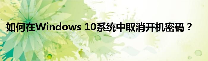 如何在Windows 10系统中取消开机密码？