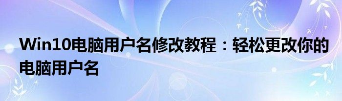 Win10电脑用户名修改教程：轻松更改你的电脑用户名