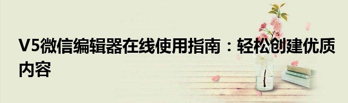 V5微信编辑器在线使用指南：轻松创建优质内容