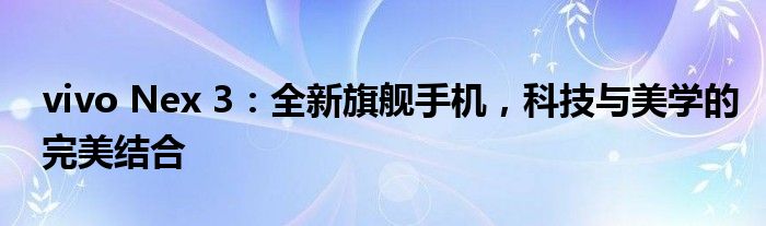 vivo Nex 3：全新旗舰手机，科技与美学的完美结合