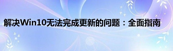 解决Win10无法完成更新的问题：全面指南