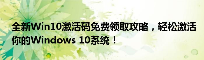 全新Win10激活码免费领取攻略，轻松激活你的Windows 10系统！