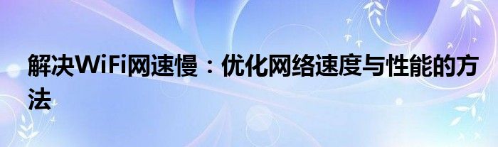 解决WiFi网速慢：优化网络速度与性能的方法