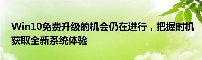 Win10免费升级的机会仍在进行，把握时机获取全新系统体验