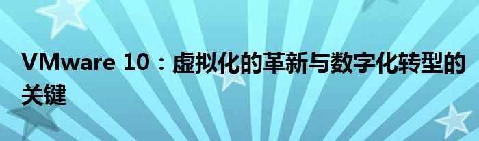 VMware 10：虚拟化的革新与数字化转型的关键