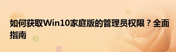如何获取Win10家庭版的管理员权限？全面指南