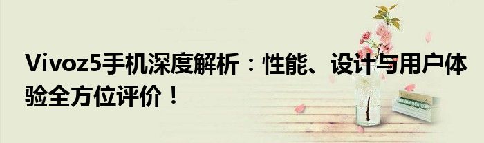 Vivoz5手机深度解析：性能、设计与用户体验全方位评价！